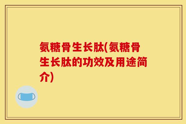 氨糖骨生长肽(氨糖骨生长肽的功效及用途简介)