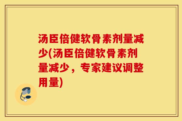汤臣倍健软骨素剂量减少(汤臣倍健软骨素剂量减少，专家建议调整用量)