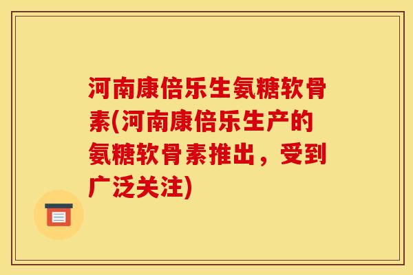 河南康倍乐生氨糖软骨素(河南康倍乐生产的氨糖软骨素推出，受到广泛关注)