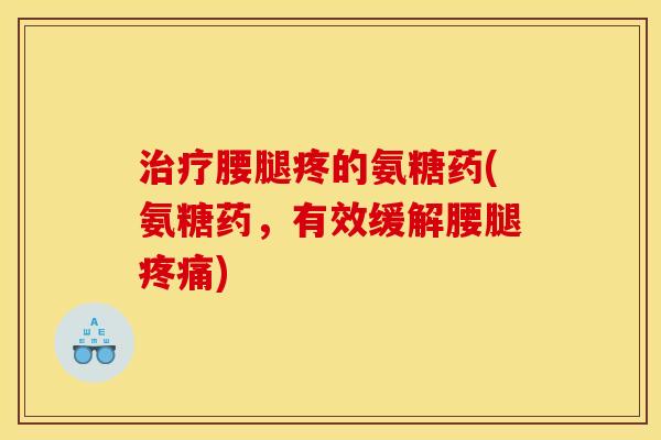 治疗腰腿疼的氨糖药(氨糖药，有效缓解腰腿疼痛)