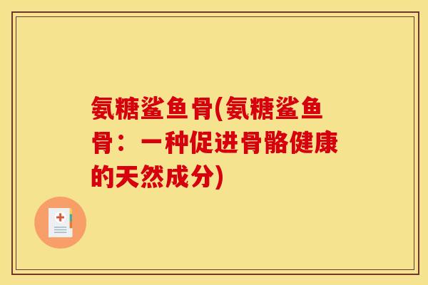 氨糖鲨鱼骨(氨糖鲨鱼骨:一种促进骨骼健康的天然成分) 氨糖鲨鱼骨(氨糖鲨鱼骨:一种促进骨骼健康的天然成分)