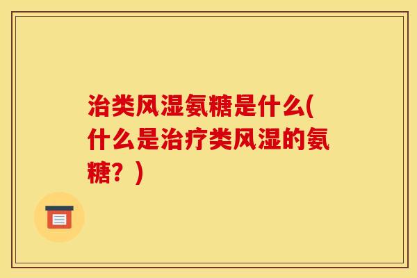 治类风湿氨糖是什么(什么是治疗类风湿的氨糖?) 治类风湿氨糖是什么(什么是治疗类风湿的氨糖?)