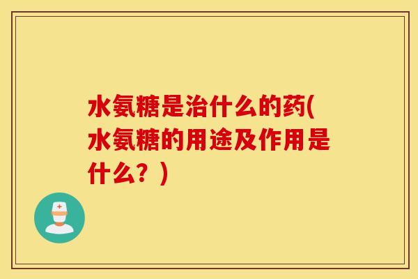 水氨糖是治什么的药(水氨糖的用途及作用是什么？)