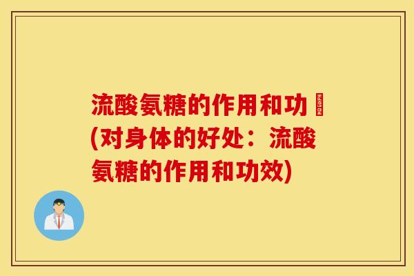 流酸氨糖的作用和功効(对身体的好处：流酸氨糖的作用和功效)