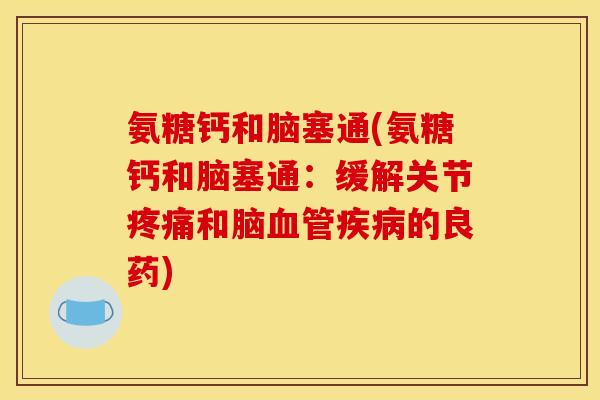 氨糖钙和脑塞通(氨糖钙和脑塞通:缓解关节疼痛和脑血管疾病的良药) 氨糖钙和脑塞通(氨糖钙和脑塞通:缓解关节疼痛和脑血管疾病的良药)