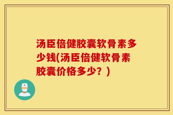 汤臣倍健胶囊软骨素多少钱(汤臣倍健软骨素胶囊价格多少？)