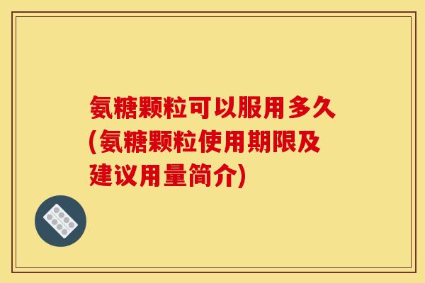 氨糖颗粒可以服用多久(氨糖颗粒使用期限及建议用量简介)