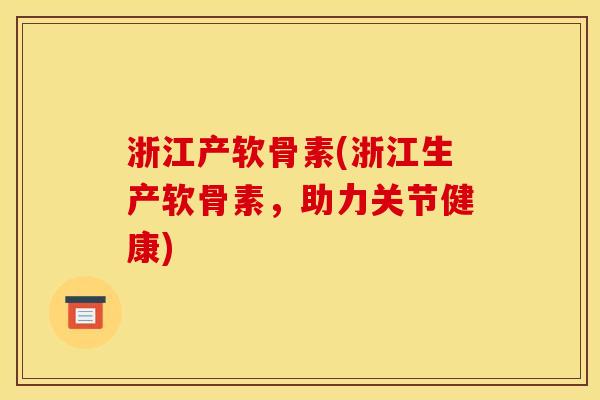 浙江产软骨素(浙江生产软骨素,助力关节健康) 浙江产软骨素(浙江生产软骨素,助力关节健康)