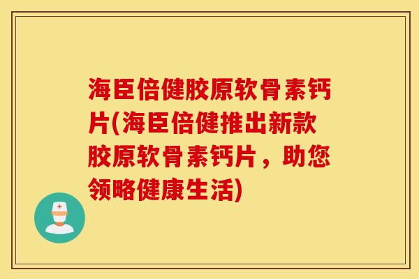 海臣倍健胶原软骨素钙片(海臣倍健推出新款胶原软骨素钙片，助您领略健康生活)