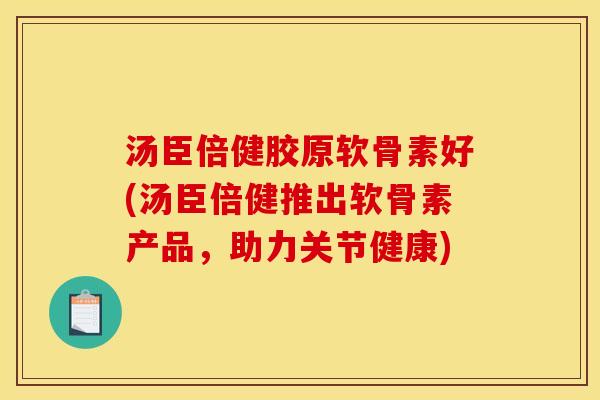 汤臣倍健胶原软骨素好(汤臣倍健推出软骨素产品，助力关节健康)