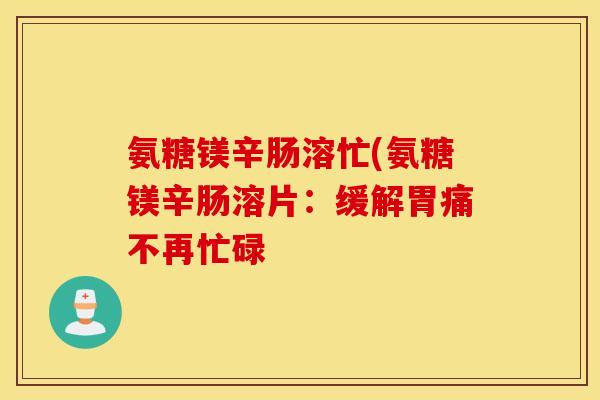 氨糖镁辛肠溶忙(氨糖镁辛肠溶片：缓解胃痛不再忙碌