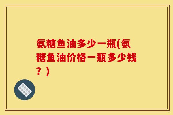 氨糖鱼油多少一瓶(氨糖鱼油价格一瓶多少钱?) 氨糖鱼油多少一瓶(氨糖鱼油价格一瓶多少钱?)