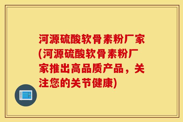 河源硫酸软骨素粉厂家(河源硫酸软骨素粉厂家推出高品质产品，关注您的关节健康)
