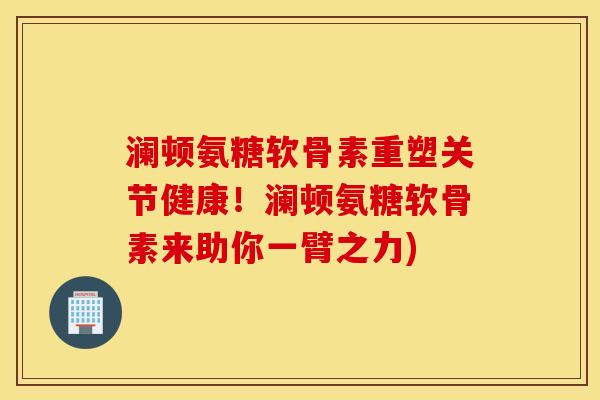 澜顿氨糖软骨素重塑关节健康！澜顿氨糖软骨素来助你一臂之力)