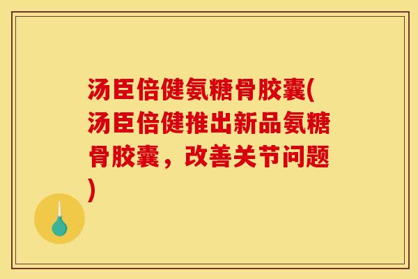汤臣倍健氨糖骨胶囊(汤臣倍健推出新品氨糖骨胶囊，改善关节问题)