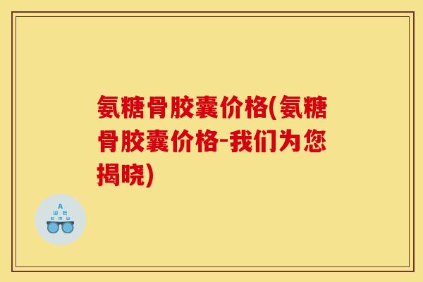 氨糖骨胶囊价格(氨糖骨胶囊价格-我们为您揭晓)