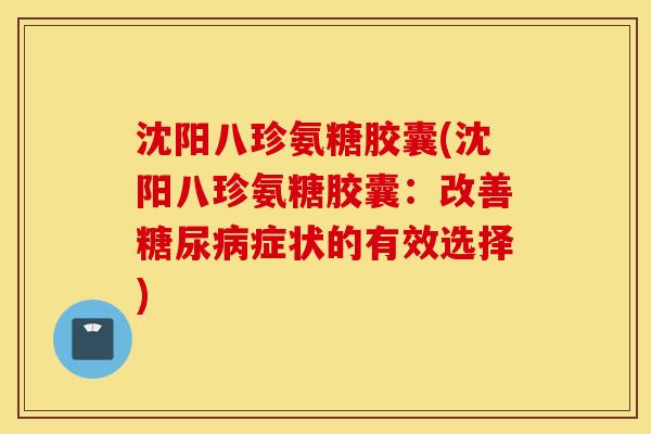 沈阳八珍氨糖胶囊(沈阳八珍氨糖胶囊：改善糖尿病症状的有效选择)