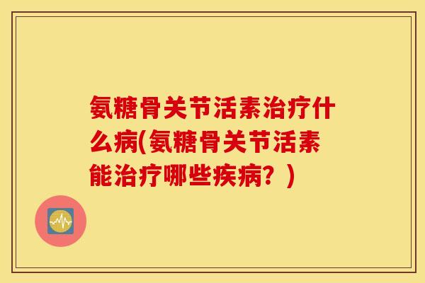 氨糖骨关节活素治疗什么病(氨糖骨关节活素能治疗哪些疾病？)