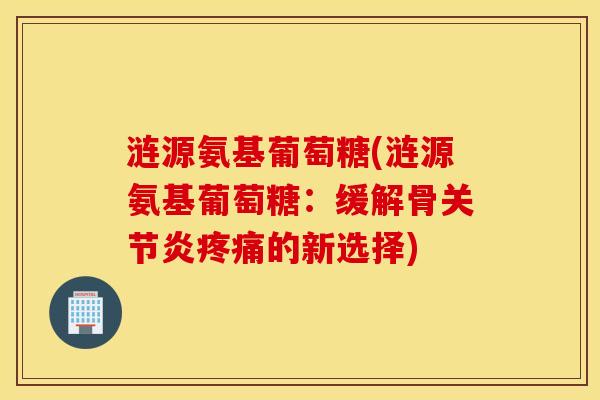 涟源氨基葡萄糖(涟源氨基葡萄糖：缓解骨关节炎疼痛的新选择)