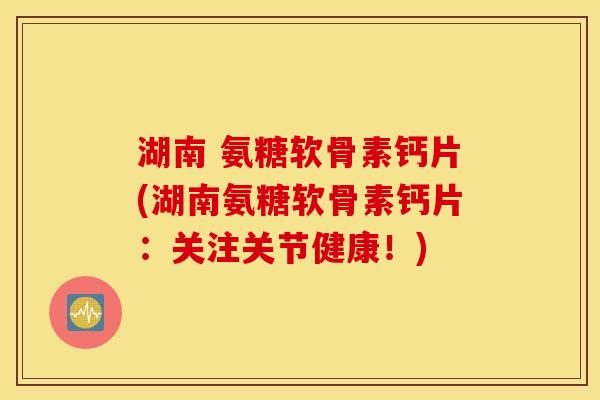 湖南 氨糖软骨素钙片(湖南氨糖软骨素钙片：关注关节健康！)
