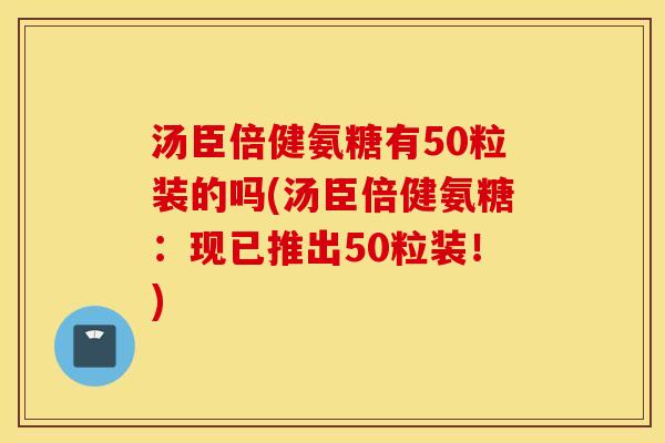 汤臣倍健氨糖有50粒装的吗(汤臣倍健氨糖：现已推出50粒装！)