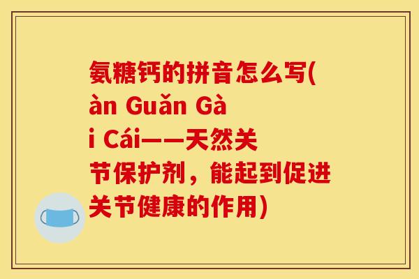 氨糖钙的拼音怎么写(àn Guǎn Gài Cái——天然关节保护剂，能起到促进关节健康的作用)