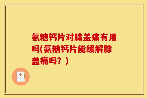 氨糖钙片对膝盖痛有用吗(氨糖钙片能缓解膝盖痛吗？)