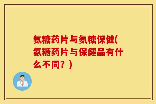 氨糖药片与氨糖保健(氨糖药片与保健品有什么不同？)