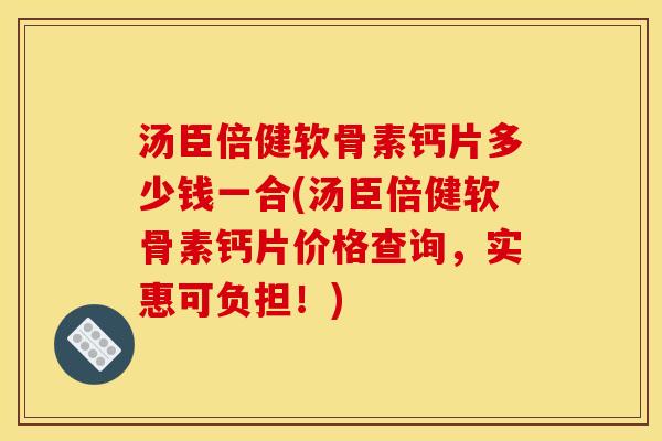 汤臣倍健软骨素钙片多少钱一合(汤臣倍健软骨素钙片价格查询，实惠可负担！)