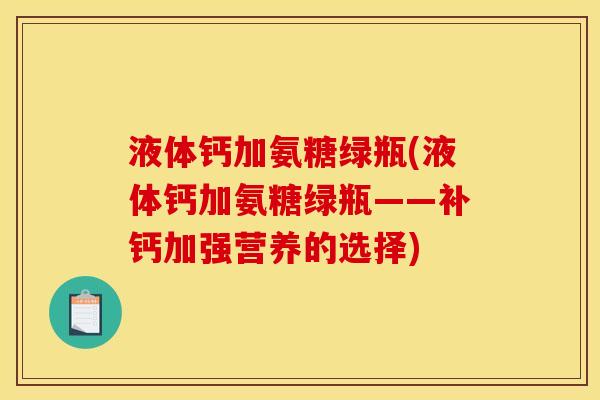 液体钙加氨糖绿瓶(液体钙加氨糖绿瓶——补钙加强营养的选择)