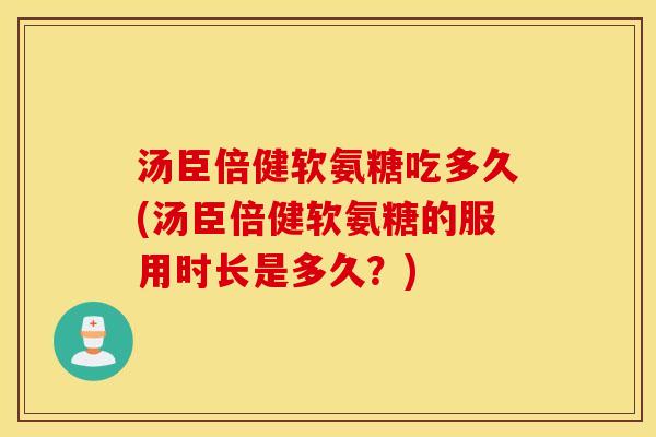 汤臣倍健软氨糖吃多久(汤臣倍健软氨糖的服用时长是多久？)