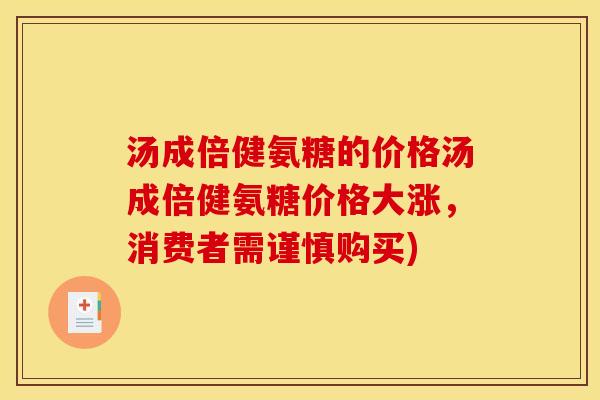 汤成倍健氨糖的价格汤成倍健氨糖价格大涨，消费者需谨慎购买)