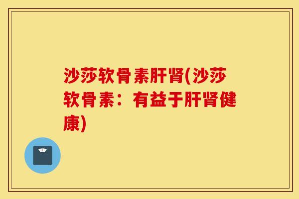沙莎软骨素肝肾(沙莎软骨素：有益于肝肾健康)