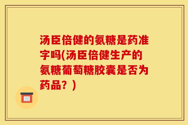 汤臣倍健的氨糖是药准字吗(汤臣倍健生产的氨糖葡萄糖胶囊是否为药品？)
