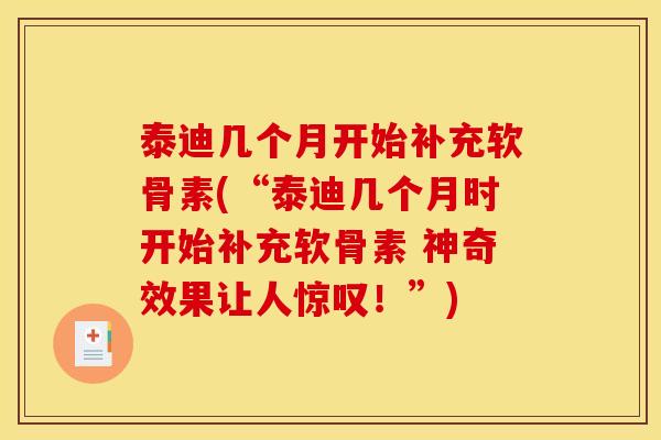 泰迪几个月开始补充软骨素(“泰迪几个月时开始补充软骨素 神奇效果让人惊叹！”)