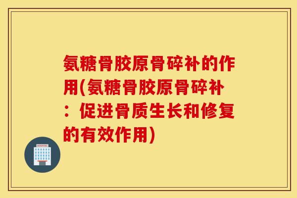 氨糖骨胶原骨碎补的作用(氨糖骨胶原骨碎补：促进骨质生长和修复的有效作用)