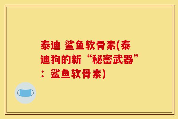 泰迪 鲨鱼软骨素(泰迪狗的新“秘密武器”：鲨鱼软骨素)