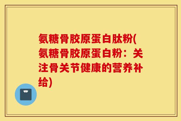 氨糖骨胶原蛋白肽粉(氨糖骨胶原蛋白粉：关注骨关节健康的营养补给)