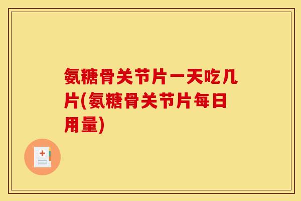 氨糖骨关节片一天吃几片(氨糖骨关节片每日用量)