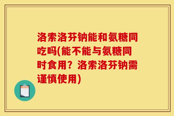 洛索洛芬钠能和氨糖同吃吗(能不能与氨糖同时食用?洛索洛芬钠需谨慎使用) 洛索洛芬钠能和氨糖同吃吗(能不能与氨糖同时食用?洛索洛芬钠需谨慎使用)