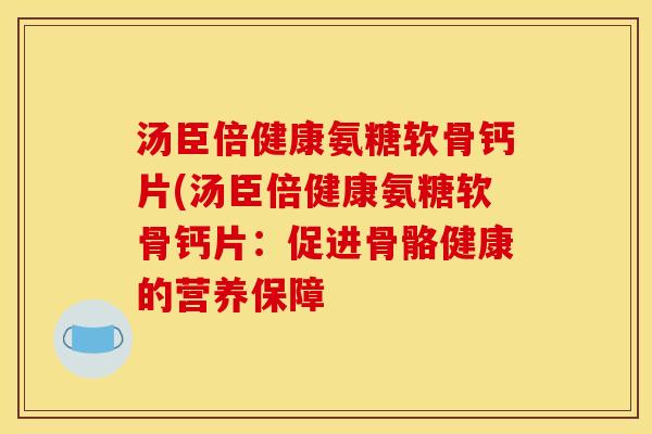 汤臣倍健康氨糖软骨钙片(汤臣倍健康氨糖软骨钙片：促进骨骼健康的营养保障
