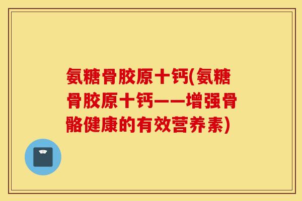 氨糖骨胶原十钙(氨糖骨胶原十钙——增强骨骼健康的有效营养素)