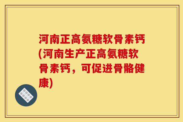 河南正高氨糖软骨素钙(河南生产正高氨糖软骨素钙，可促进骨骼健康)