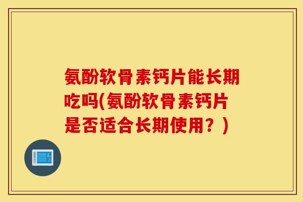 氨酚软骨素钙片能长期吃吗(氨酚软骨素钙片是否适合长期使用？)