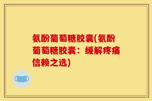 氨酚葡萄糖胶囊(氨酚葡萄糖胶囊:缓解疼痛信赖之选) 氨酚葡萄糖胶囊(氨酚葡萄糖胶囊:缓解疼痛信赖之选)