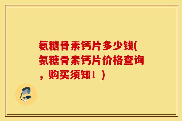 氨糖骨素钙片多少钱(氨糖骨素钙片价格查询，购买须知！)