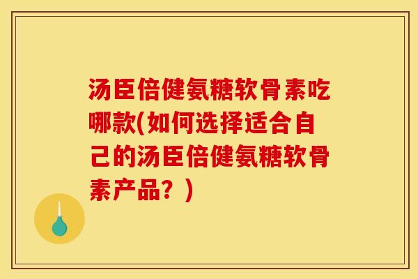 汤臣倍健氨糖软骨素吃哪款(如何选择适合自己的汤臣倍健氨糖软骨素产品？)