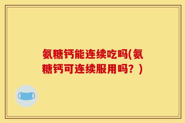 氨糖钙能连续吃吗(氨糖钙可连续服用吗？)
