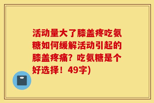 活动量大了膝盖疼吃氨糖如何缓解活动引起的膝盖疼痛？吃氨糖是个好选择！49字)