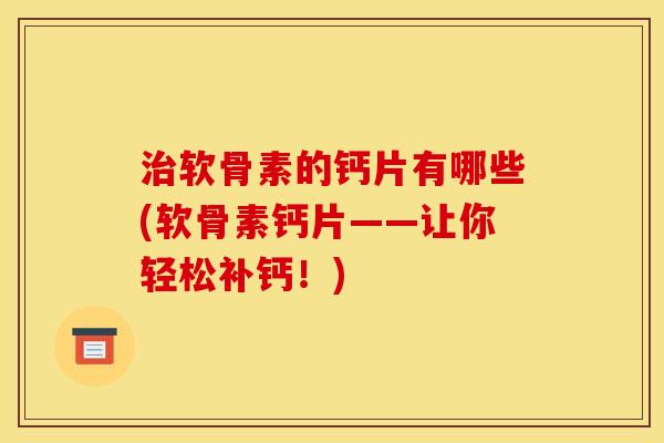 治软骨素的钙片有哪些(软骨素钙片——让你轻松补钙！)